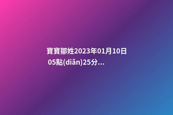 寶寶鄒姓2023年01月10日 05點(diǎn)25分，請根據(jù)八字喜用神推薦名字